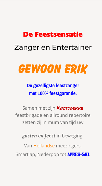 De Feestsensatie Zanger en Entertainer Gewoon Erik De gezelligste feestzanger  met 100% feestgarantie. Samen met zijn Knotsgekke feestbrigade en allround repertoire zetten zij in mum van tijd uw  gasten en feest in beweging. Van Hollandse meezingers, Smartlap, Nederpop tot apres-ski.
